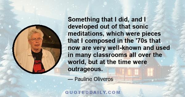 Something that I did, and I developed out of that sonic meditations, which were pieces that I composed in the '70s that now are very well-known and used in many classrooms all over the world, but at the time were