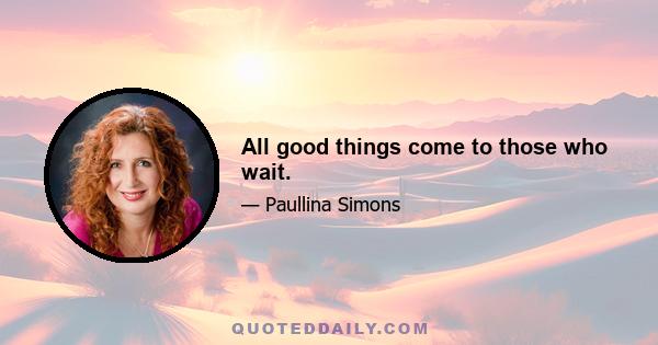 All good things come to those who wait.