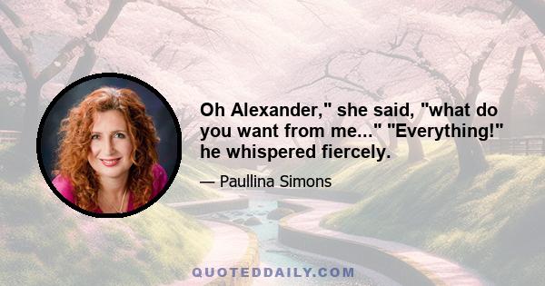 Oh Alexander, she said, what do you want from me... Everything! he whispered fiercely.