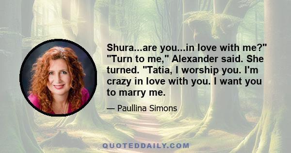 Shura...are you...in love with me? Turn to me, Alexander said. She turned. Tatia, I worship you. I'm crazy in love with you. I want you to marry me.