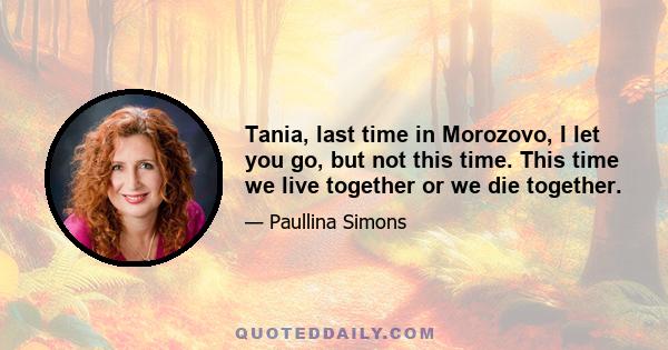 Tania, last time in Morozovo, I let you go, but not this time. This time we live together or we die together.