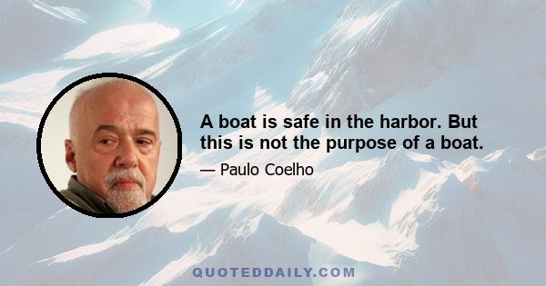 A boat is safe in the harbor. But this is not the purpose of a boat.