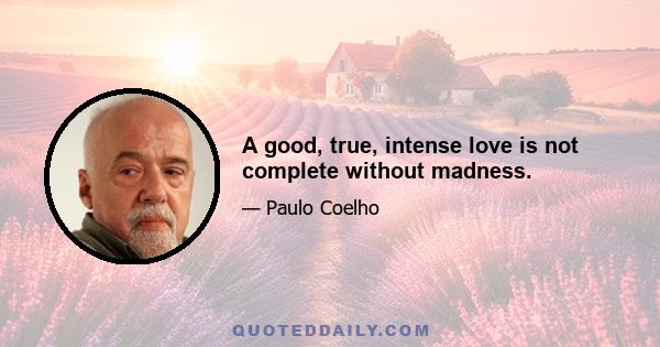 A good, true, intense love is not complete without madness.