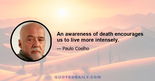 An awareness of death encourages us to live more intensely.