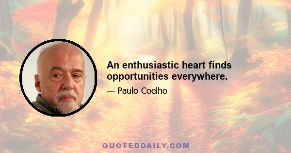 An enthusiastic heart finds opportunities everywhere.