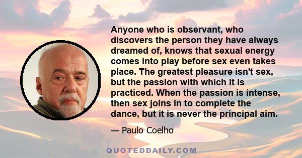 Anyone who is observant, who discovers the person they have always dreamed of, knows that sexual energy comes into play before sex even takes place. The greatest pleasure isn't sex, but the passion with which it is