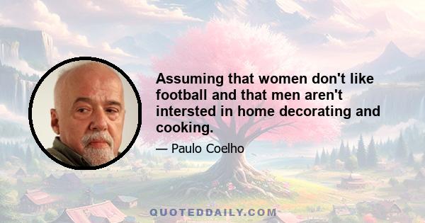 Assuming that women don't like football and that men aren't intersted in home decorating and cooking.