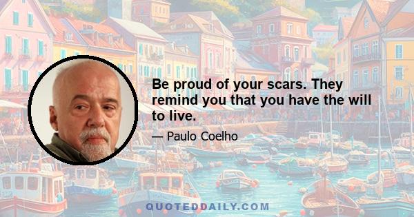 Be proud of your scars. They remind you that you have the will to live.