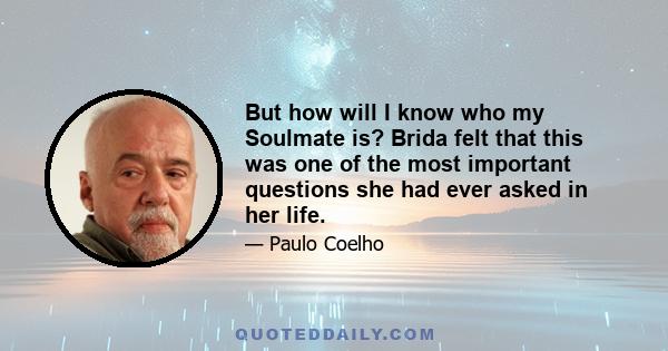 But how will I know who my Soulmate is?” Brida felt that this was one of the most important questions she had ever asked in her life. By taking risks’ she said to Brida. ‘ By risking failure, disappointment,