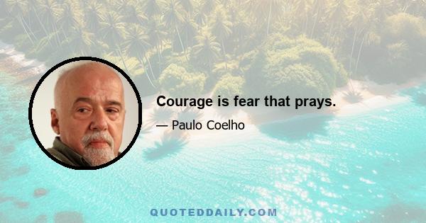 Courage is fear that prays.