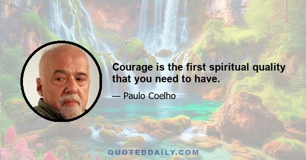 Courage is the first spiritual quality that you need to have.