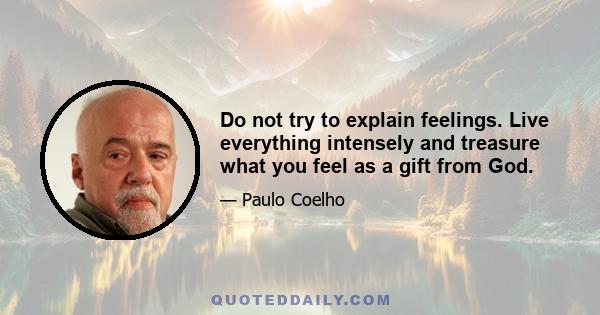 Do not try to explain feelings. Live everything intensely and treasure what you feel as a gift from God.