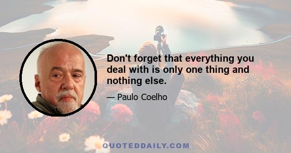 Don't forget that everything you deal with is only one thing and nothing else.