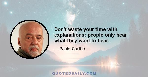 Don't waste your time with explanations: people only hear what they want to hear.