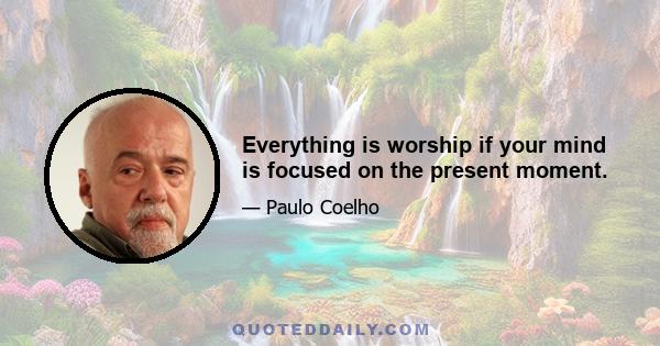 Everything is worship if your mind is focused on the present moment.