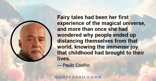 Fairy tales had been her first experience of the magical universe, and more than once she had wondered why people ended up distancing themselves from that world, knowing the immense joy that childhood had brought to