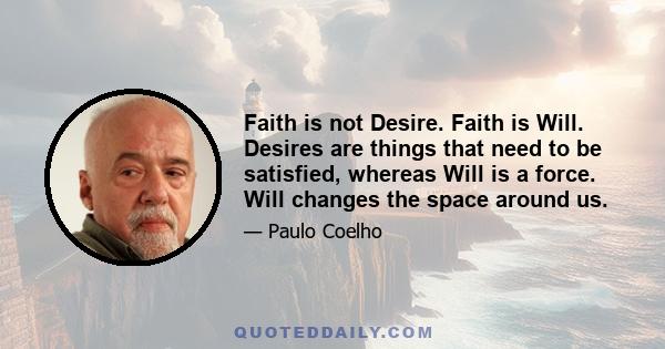 Faith is not Desire. Faith is Will. Desires are things that need to be satisfied, whereas Will is a force. Will changes the space around us.