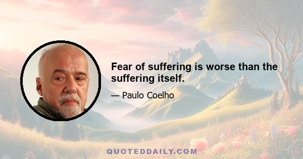 Fear of suffering is worse than the suffering itself.