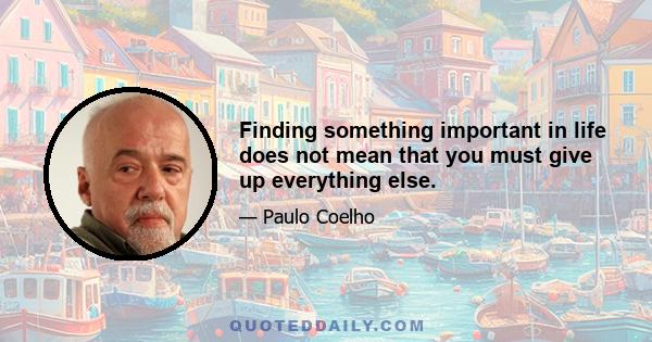 Finding something important in life does not mean that you must give up everything else.