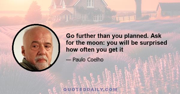 Go further than you planned. Ask for the moon: you will be surprised how often you get it