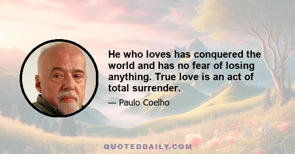 He who loves has conquered the world and has no fear of losing anything. True love is an act of total surrender.