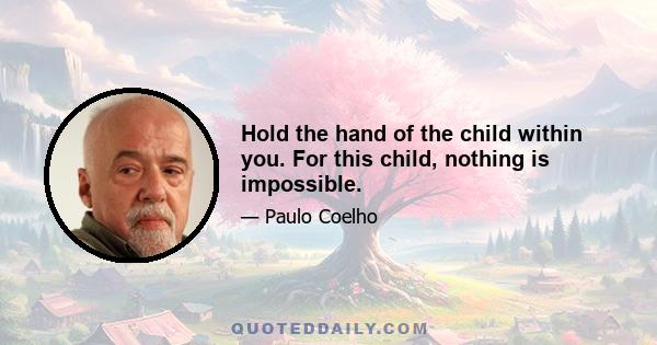 Hold the hand of the child within you. For this child, nothing is impossible.