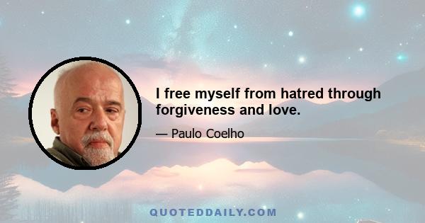 I free myself from hatred through forgiveness and love.