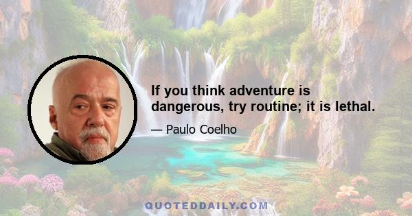 If you think adventure is dangerous, try routine; it is lethal.