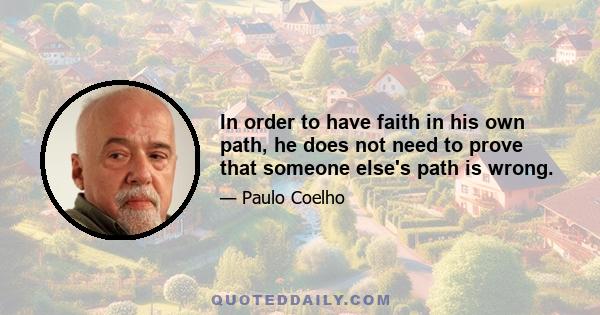 In order to have faith in his own path, he does not need to prove that someone else's path is wrong.