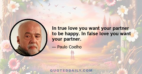 In true love you want your partner to be happy. In false love you want your partner.