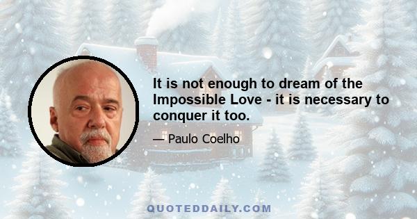 It is not enough to dream of the Impossible Love - it is necessary to conquer it too.