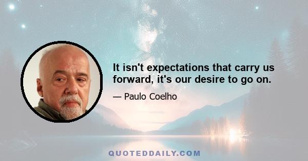 It isn't expectations that carry us forward, it's our desire to go on.