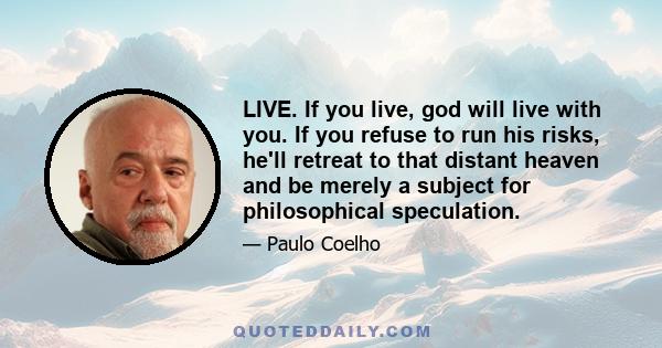 LIVE. If you live, god will live with you. If you refuse to run his risks, he'll retreat to that distant heaven and be merely a subject for philosophical speculation.