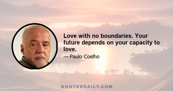 Love with no boundaries. Your future depends on your capacity to love.