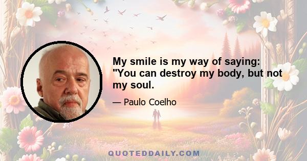 My smile is my way of saying: You can destroy my body, but not my soul.