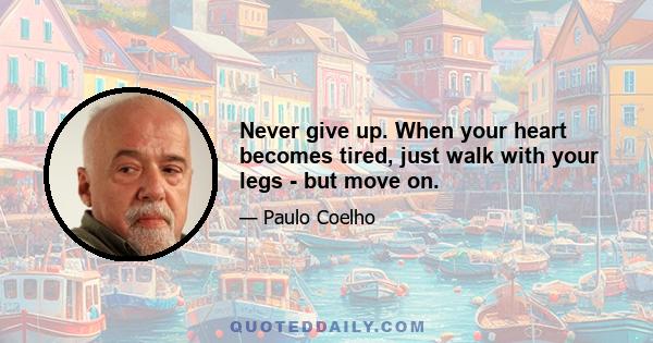 Never give up. When your heart becomes tired, just walk with your legs - but move on.