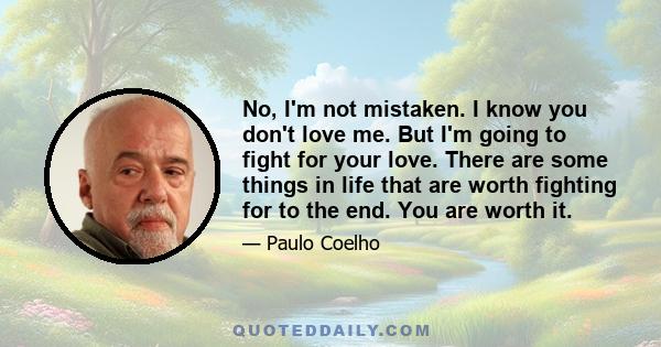 No, I'm not mistaken. I know you don't love me. But I'm going to fight for your love. There are some things in life that are worth fighting for to the end. You are worth it.