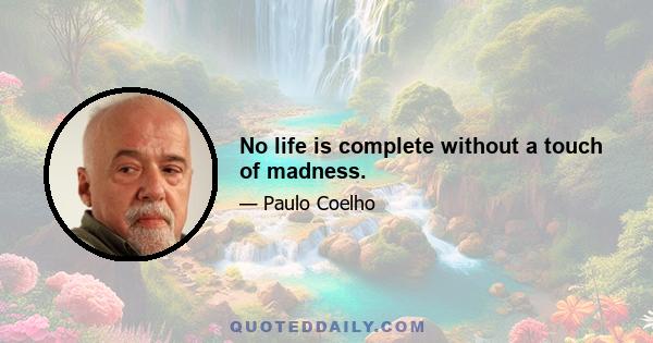 No life is complete without a touch of madness.