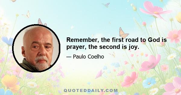 Remember, the first road to God is prayer, the second is joy.