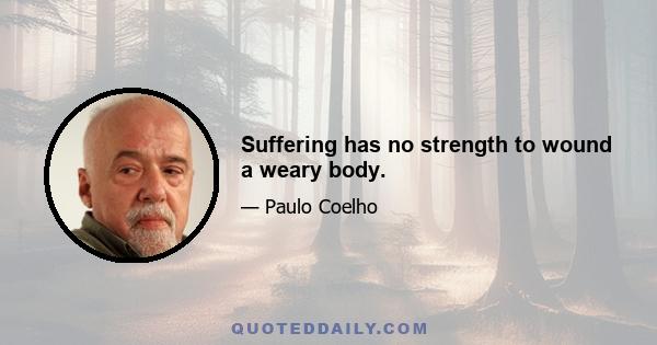 Suffering has no strength to wound a weary body.