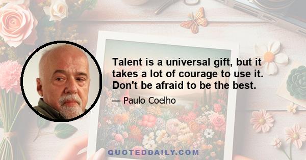 Talent is a universal gift, but it takes a lot of courage to use it. Don't be afraid to be the best.