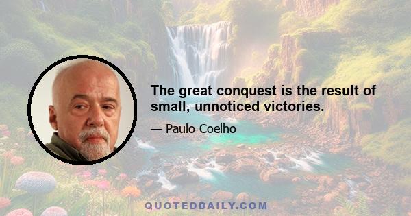 The great conquest is the result of small, unnoticed victories.