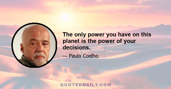 The only power you have on this planet is the power of your decisions.