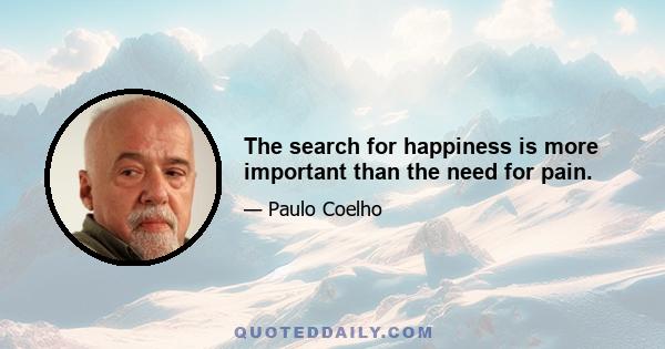 The search for happiness is more important than the need for pain.