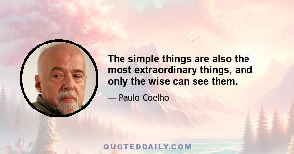 The simple things are also the most extraordinary things, and only the wise can see them.