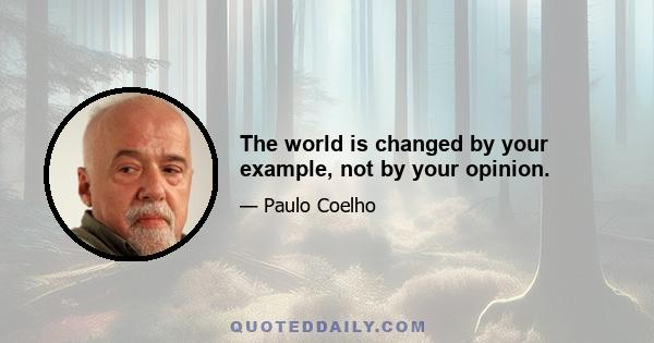 The world is changed by your example, not by your opinion.