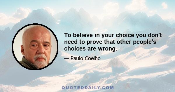 To believe in your choice you don't need to prove that other people's choices are wrong.