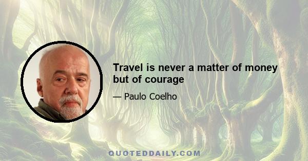 Travel is never a matter of money but of courage