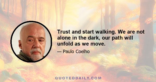 Trust and start walking. We are not alone in the dark, our path will unfold as we move.