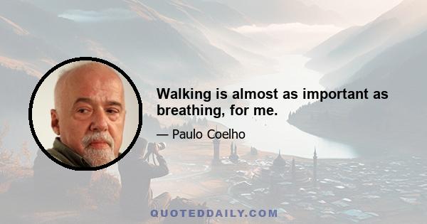 Walking is almost as important as breathing, for me.